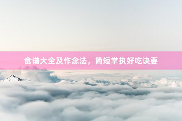 食谱大全及作念法，简短掌执好吃诀要